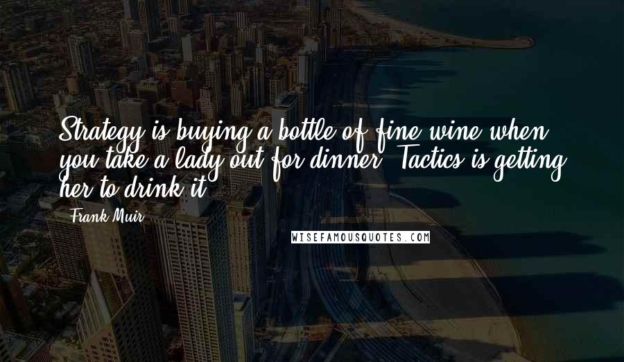 Frank Muir Quotes: Strategy is buying a bottle of fine wine when you take a lady out for dinner. Tactics is getting her to drink it.