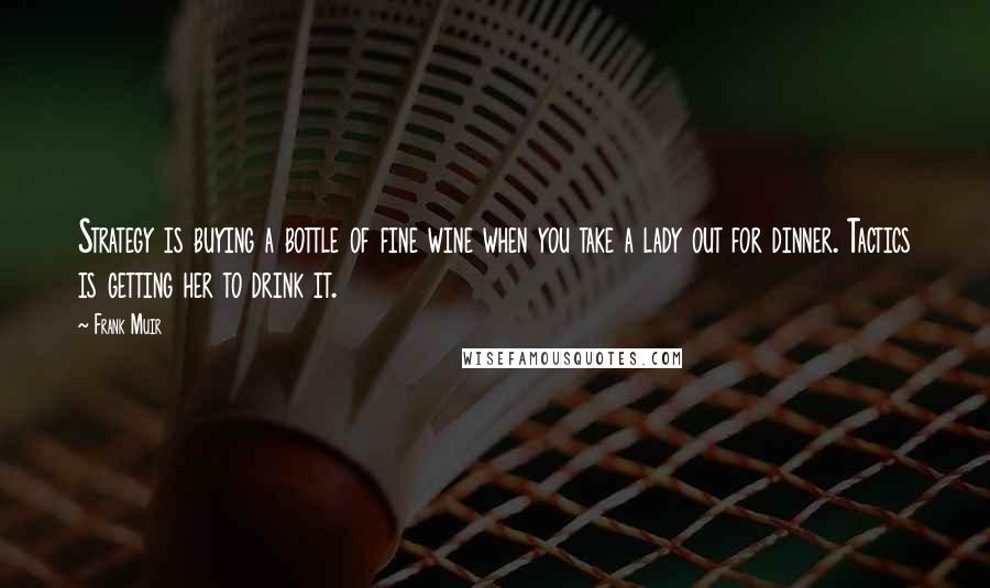 Frank Muir Quotes: Strategy is buying a bottle of fine wine when you take a lady out for dinner. Tactics is getting her to drink it.