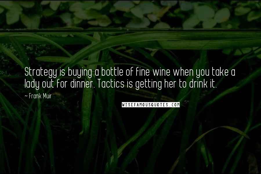 Frank Muir Quotes: Strategy is buying a bottle of fine wine when you take a lady out for dinner. Tactics is getting her to drink it.