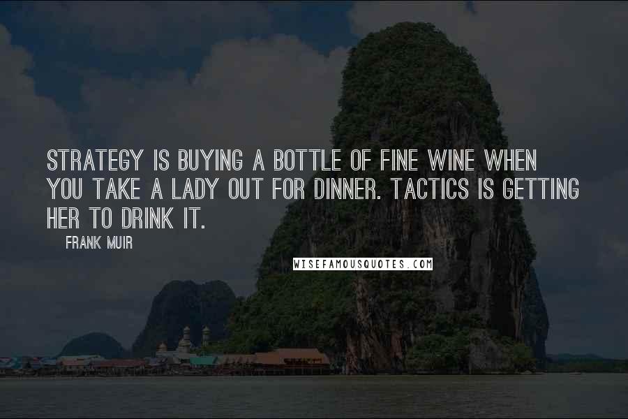 Frank Muir Quotes: Strategy is buying a bottle of fine wine when you take a lady out for dinner. Tactics is getting her to drink it.