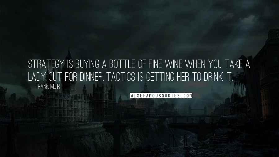 Frank Muir Quotes: Strategy is buying a bottle of fine wine when you take a lady out for dinner. Tactics is getting her to drink it.