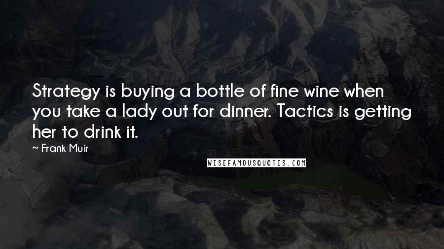 Frank Muir Quotes: Strategy is buying a bottle of fine wine when you take a lady out for dinner. Tactics is getting her to drink it.