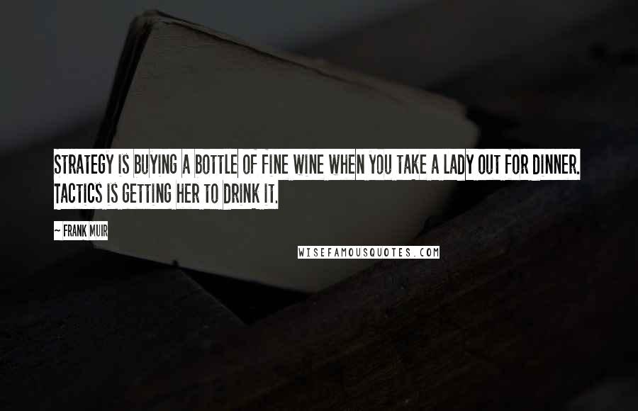 Frank Muir Quotes: Strategy is buying a bottle of fine wine when you take a lady out for dinner. Tactics is getting her to drink it.