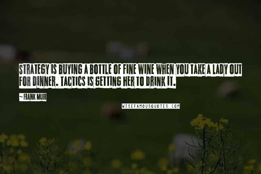 Frank Muir Quotes: Strategy is buying a bottle of fine wine when you take a lady out for dinner. Tactics is getting her to drink it.