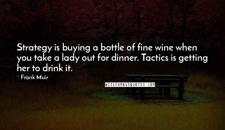 Frank Muir Quotes: Strategy is buying a bottle of fine wine when you take a lady out for dinner. Tactics is getting her to drink it.