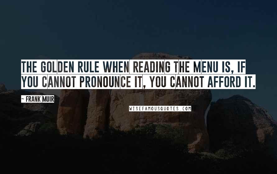 Frank Muir Quotes: The golden rule when reading the menu is, if you cannot pronounce it, you cannot afford it.