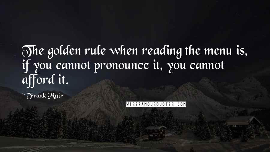 Frank Muir Quotes: The golden rule when reading the menu is, if you cannot pronounce it, you cannot afford it.