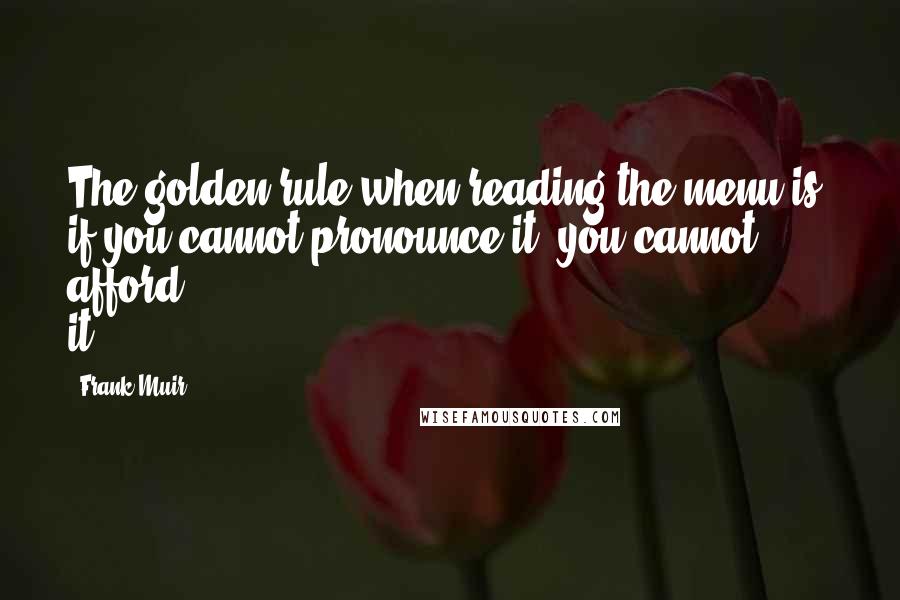 Frank Muir Quotes: The golden rule when reading the menu is, if you cannot pronounce it, you cannot afford it.