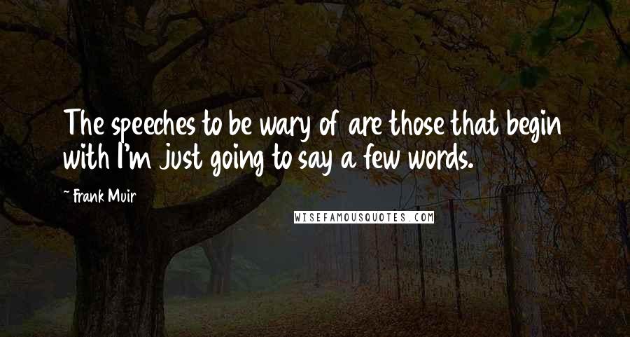 Frank Muir Quotes: The speeches to be wary of are those that begin with I'm just going to say a few words.