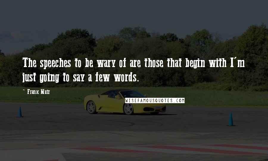 Frank Muir Quotes: The speeches to be wary of are those that begin with I'm just going to say a few words.