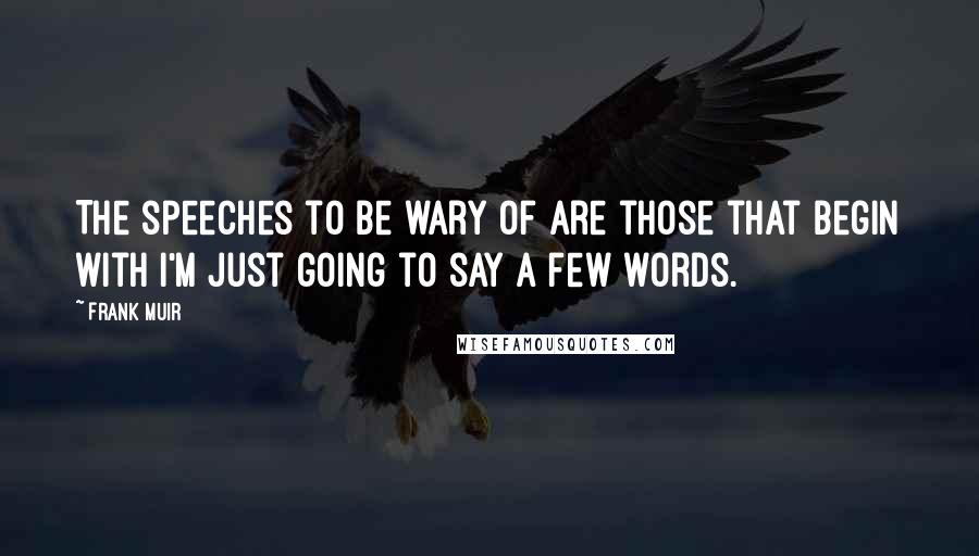 Frank Muir Quotes: The speeches to be wary of are those that begin with I'm just going to say a few words.