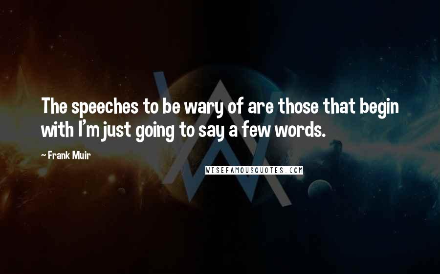 Frank Muir Quotes: The speeches to be wary of are those that begin with I'm just going to say a few words.