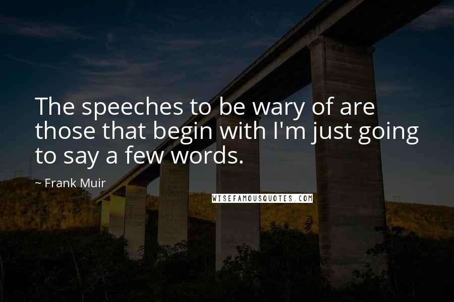 Frank Muir Quotes: The speeches to be wary of are those that begin with I'm just going to say a few words.