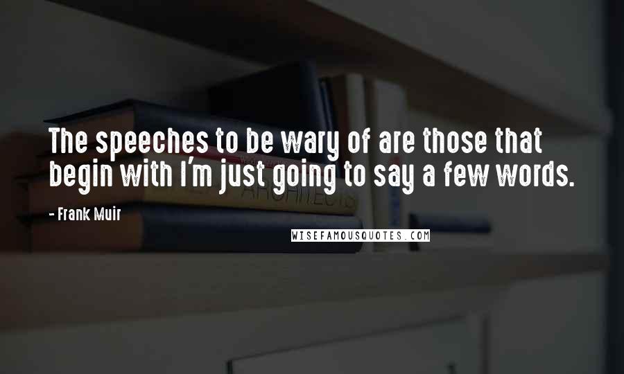 Frank Muir Quotes: The speeches to be wary of are those that begin with I'm just going to say a few words.