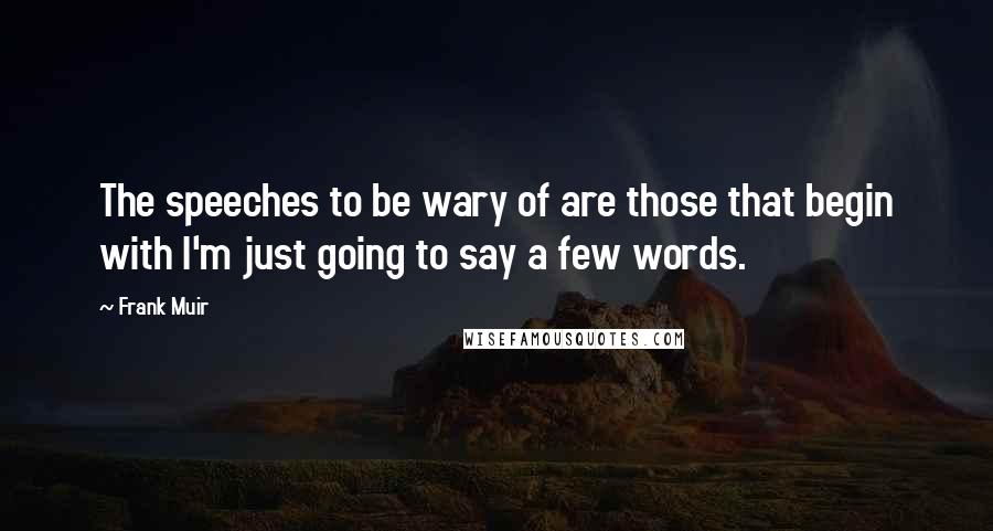 Frank Muir Quotes: The speeches to be wary of are those that begin with I'm just going to say a few words.