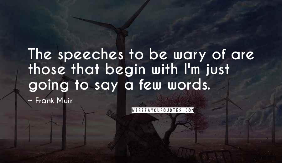 Frank Muir Quotes: The speeches to be wary of are those that begin with I'm just going to say a few words.