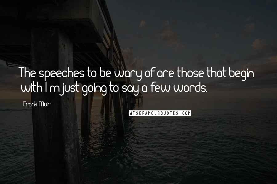 Frank Muir Quotes: The speeches to be wary of are those that begin with I'm just going to say a few words.