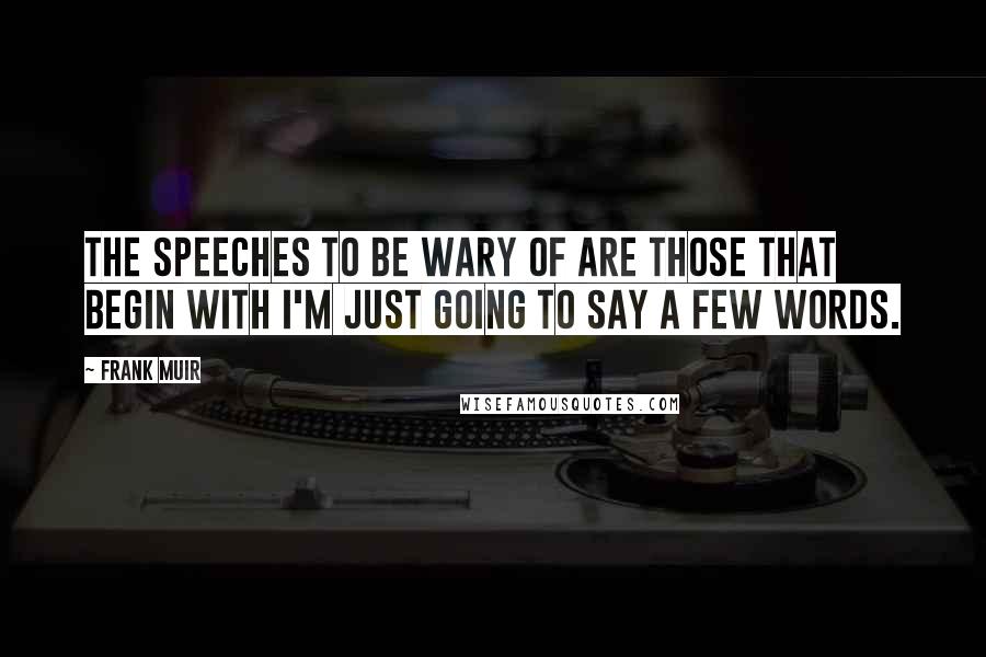 Frank Muir Quotes: The speeches to be wary of are those that begin with I'm just going to say a few words.