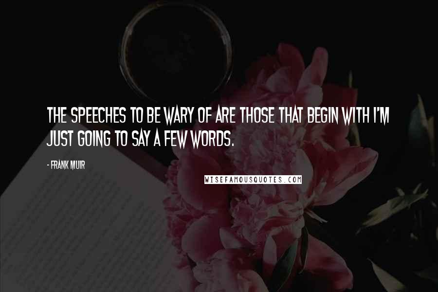 Frank Muir Quotes: The speeches to be wary of are those that begin with I'm just going to say a few words.