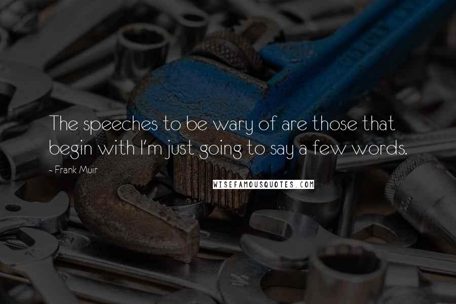 Frank Muir Quotes: The speeches to be wary of are those that begin with I'm just going to say a few words.