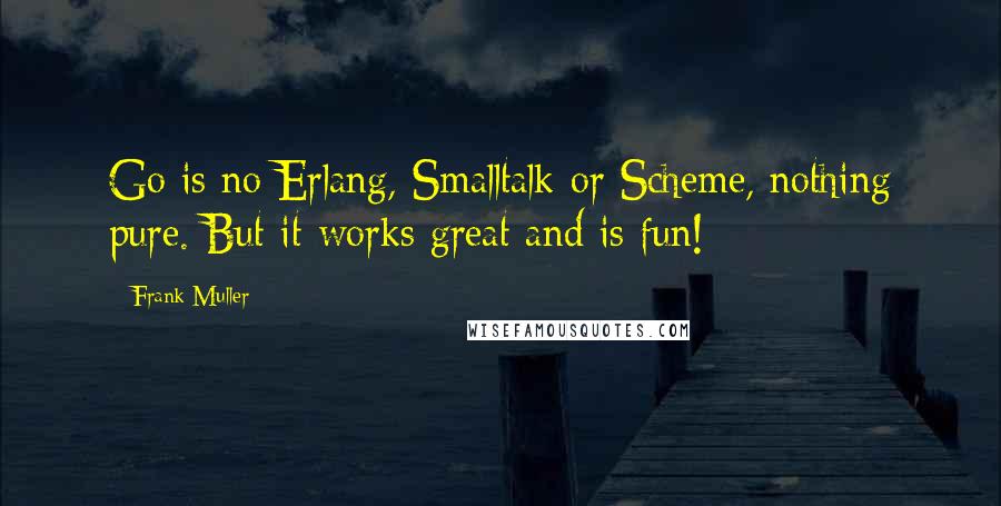 Frank Muller Quotes: Go is no Erlang, Smalltalk or Scheme, nothing pure. But it works great and is fun!