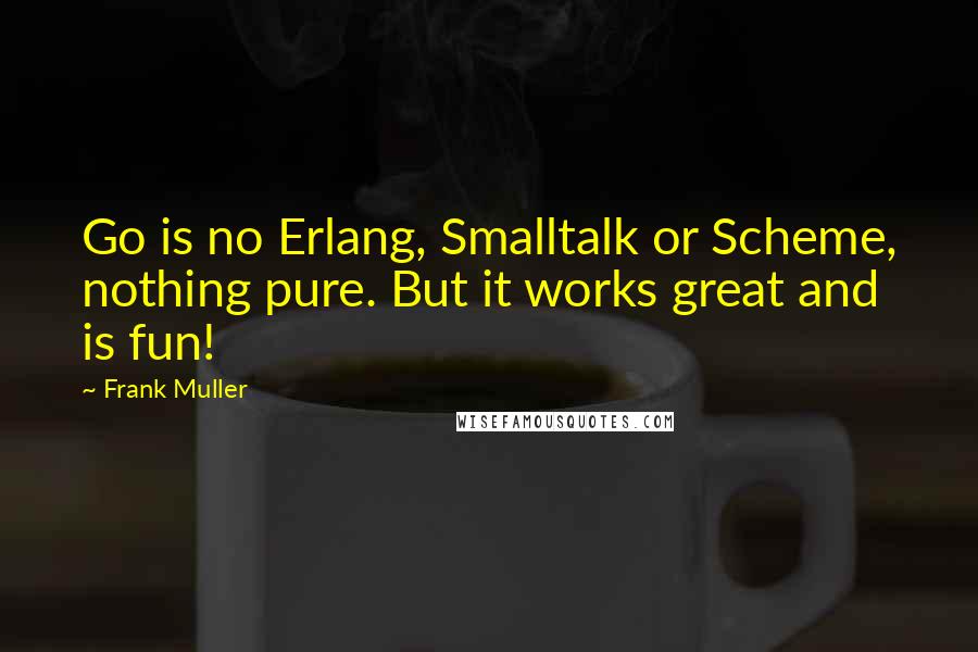 Frank Muller Quotes: Go is no Erlang, Smalltalk or Scheme, nothing pure. But it works great and is fun!