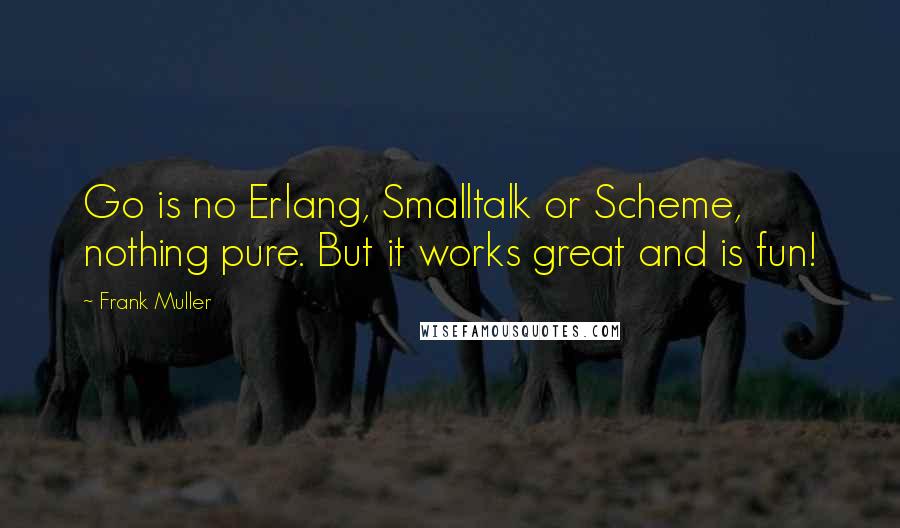 Frank Muller Quotes: Go is no Erlang, Smalltalk or Scheme, nothing pure. But it works great and is fun!