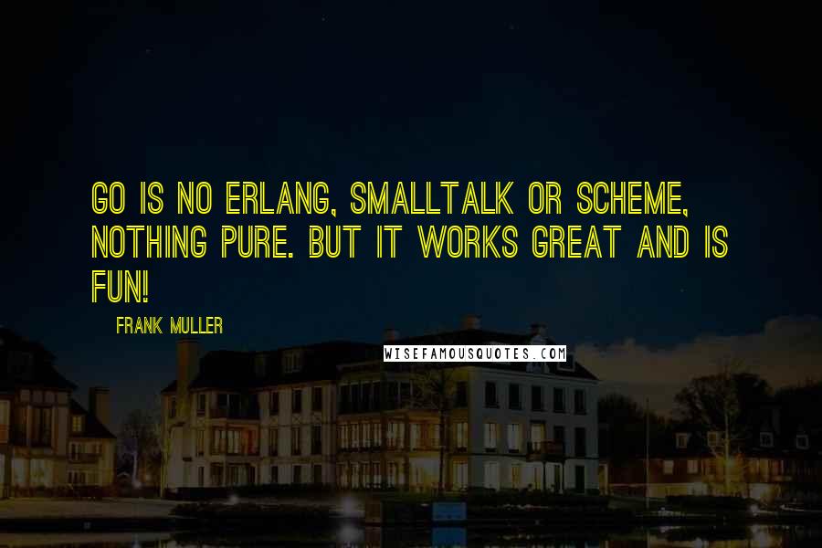 Frank Muller Quotes: Go is no Erlang, Smalltalk or Scheme, nothing pure. But it works great and is fun!