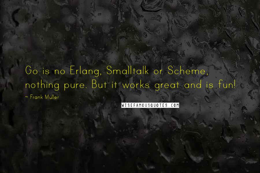 Frank Muller Quotes: Go is no Erlang, Smalltalk or Scheme, nothing pure. But it works great and is fun!