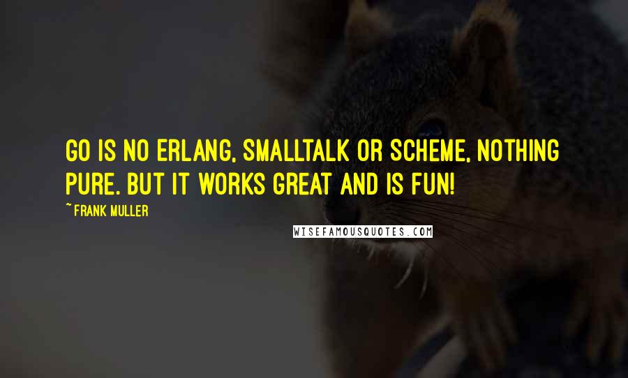 Frank Muller Quotes: Go is no Erlang, Smalltalk or Scheme, nothing pure. But it works great and is fun!