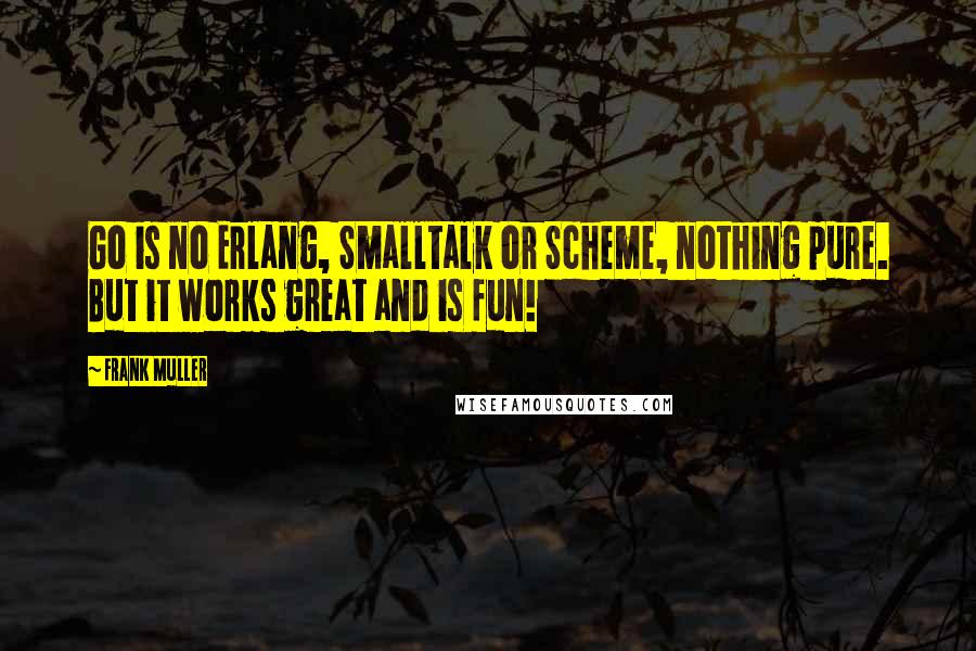 Frank Muller Quotes: Go is no Erlang, Smalltalk or Scheme, nothing pure. But it works great and is fun!