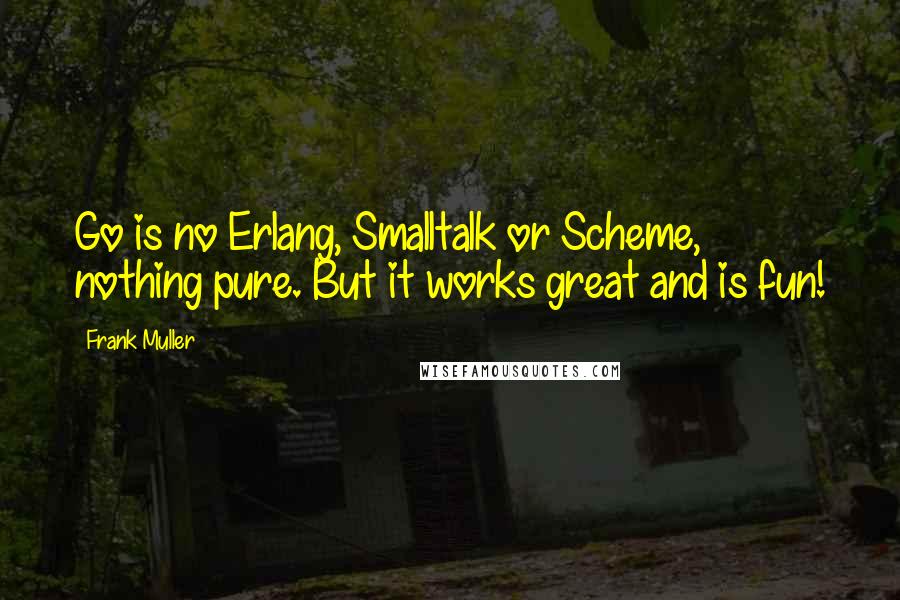 Frank Muller Quotes: Go is no Erlang, Smalltalk or Scheme, nothing pure. But it works great and is fun!