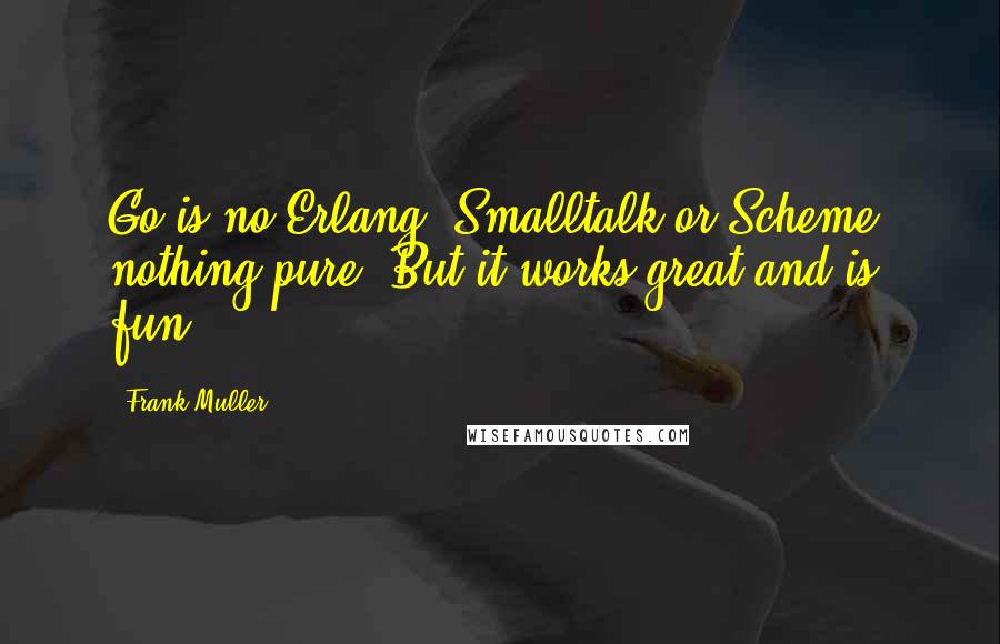 Frank Muller Quotes: Go is no Erlang, Smalltalk or Scheme, nothing pure. But it works great and is fun!