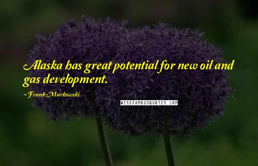 Frank Murkowski Quotes: Alaska has great potential for new oil and gas development.