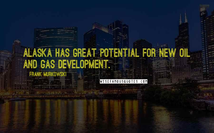 Frank Murkowski Quotes: Alaska has great potential for new oil and gas development.
