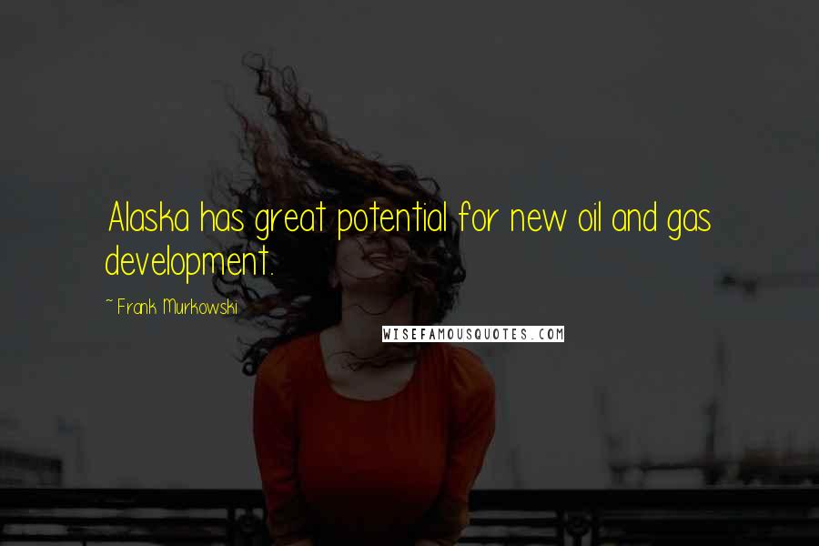 Frank Murkowski Quotes: Alaska has great potential for new oil and gas development.