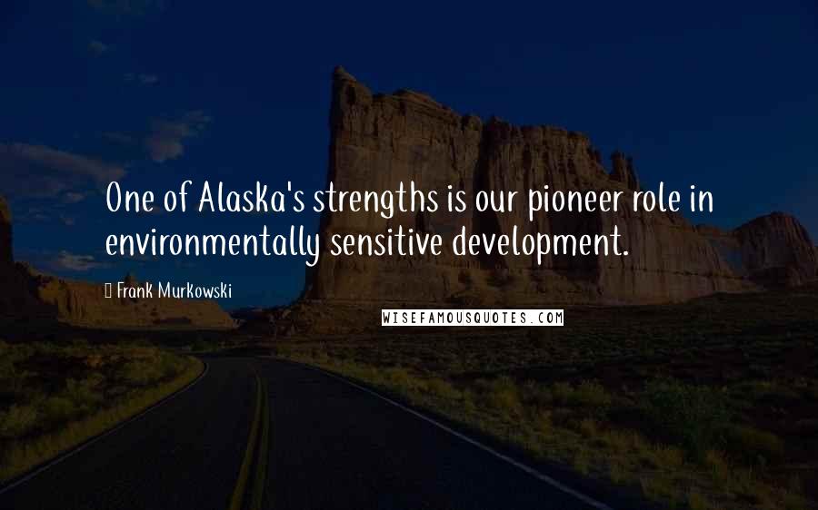 Frank Murkowski Quotes: One of Alaska's strengths is our pioneer role in environmentally sensitive development.