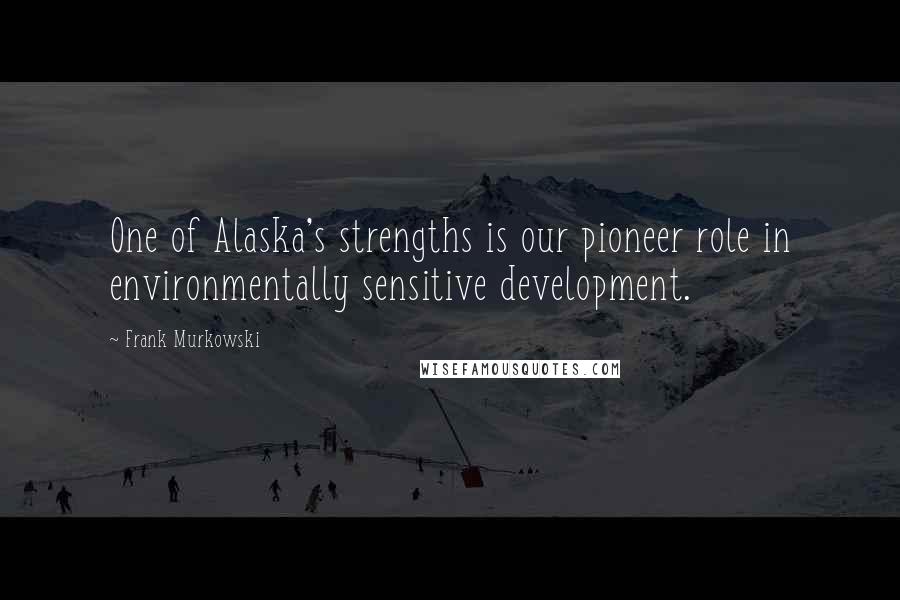 Frank Murkowski Quotes: One of Alaska's strengths is our pioneer role in environmentally sensitive development.