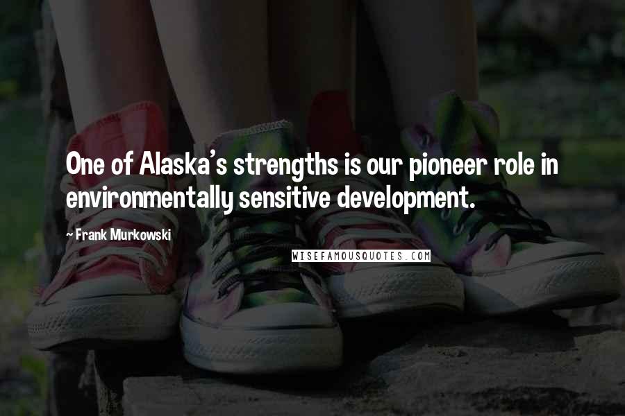 Frank Murkowski Quotes: One of Alaska's strengths is our pioneer role in environmentally sensitive development.