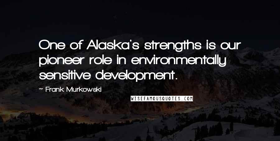 Frank Murkowski Quotes: One of Alaska's strengths is our pioneer role in environmentally sensitive development.