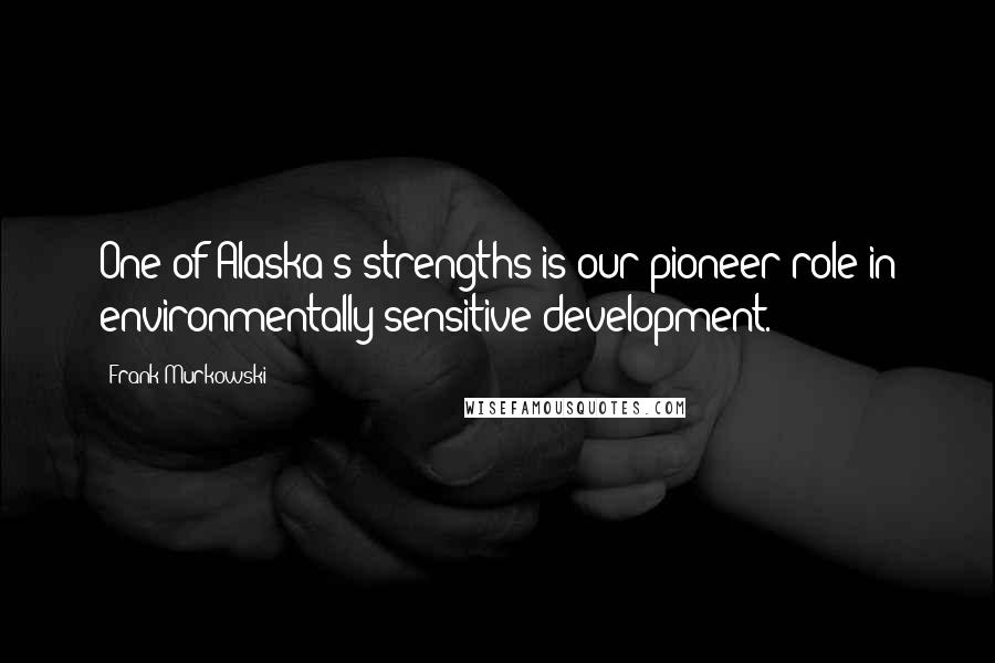 Frank Murkowski Quotes: One of Alaska's strengths is our pioneer role in environmentally sensitive development.