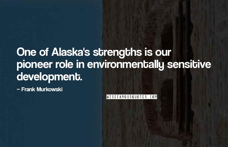 Frank Murkowski Quotes: One of Alaska's strengths is our pioneer role in environmentally sensitive development.