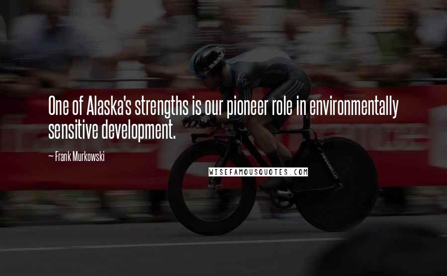 Frank Murkowski Quotes: One of Alaska's strengths is our pioneer role in environmentally sensitive development.