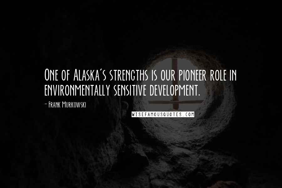 Frank Murkowski Quotes: One of Alaska's strengths is our pioneer role in environmentally sensitive development.