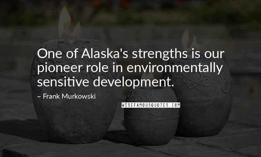 Frank Murkowski Quotes: One of Alaska's strengths is our pioneer role in environmentally sensitive development.