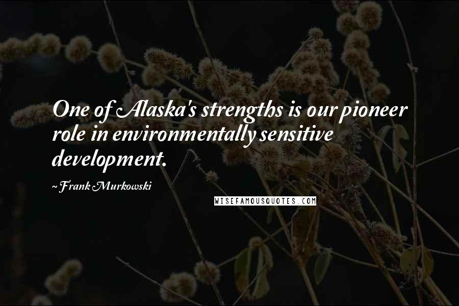 Frank Murkowski Quotes: One of Alaska's strengths is our pioneer role in environmentally sensitive development.