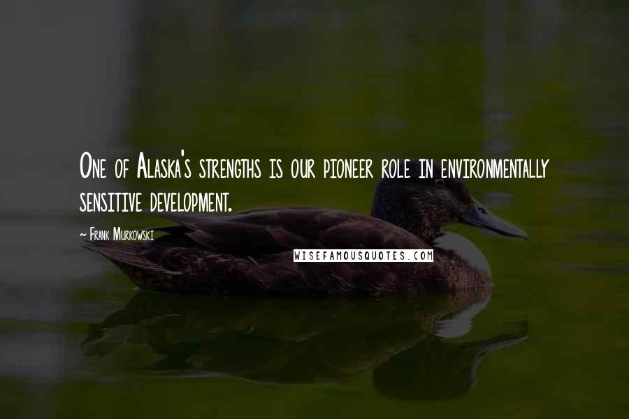 Frank Murkowski Quotes: One of Alaska's strengths is our pioneer role in environmentally sensitive development.