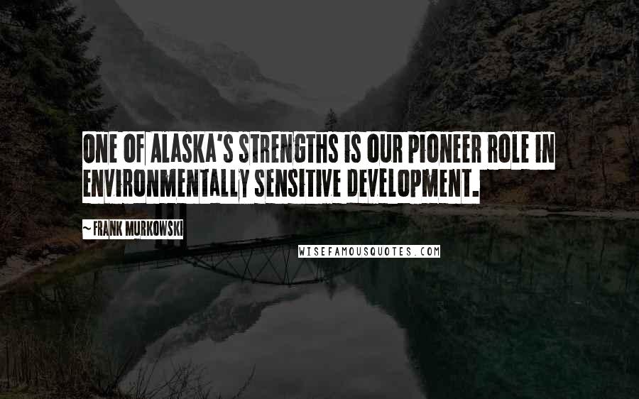 Frank Murkowski Quotes: One of Alaska's strengths is our pioneer role in environmentally sensitive development.