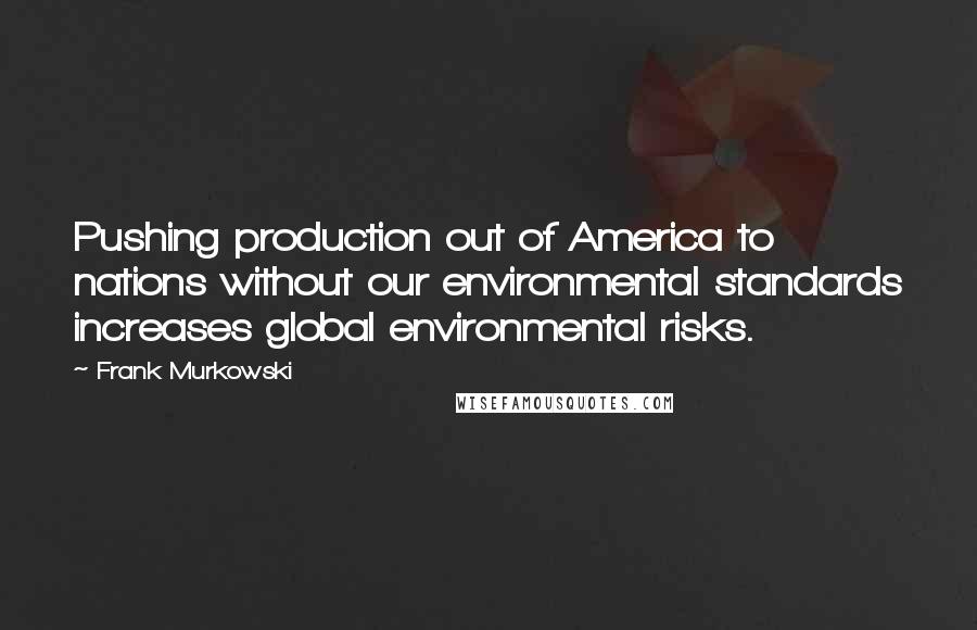 Frank Murkowski Quotes: Pushing production out of America to nations without our environmental standards increases global environmental risks.