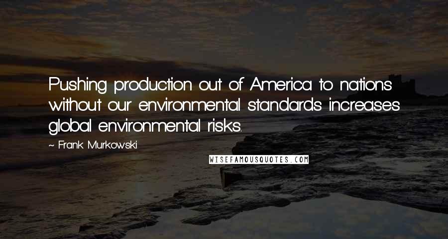 Frank Murkowski Quotes: Pushing production out of America to nations without our environmental standards increases global environmental risks.